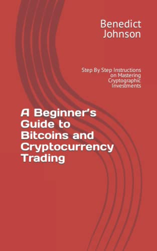 A Beginner’s Guide to Bitcoins and Cryptocurrency Trading: Step By Step Instructions on Mastering Cryptographic Investments