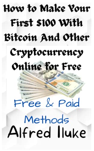 How to Make Your First $100 with Bitcoin and Other Crypto-currencies Online for Free.: Free and Paid Methods