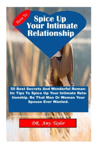 HOW TO SPICE UP YOUR INTIMATE RELATIONSHIP: 50 Best Secretes And Wonderful Romantic Tips To Spice Up Your Intimate Relationship. Be That Man Or Woman Your Spouse Ever Wanted.