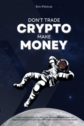 Don't Trade Crypto. Make Money: Simple and Easy to Understand Beginners Guide to Crypto, Understand the Risks of Trading and How to Secure Your Crypto ... Cryptocurrencies, Investments Strategies