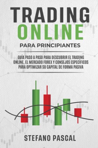 Trading Online Para Principiantes: Guía Paso a Paso Para Descubrir el Trading Online, el Mercado Forex y Consejos Específicos Para Optimizar su Capital de Forma Pasiva