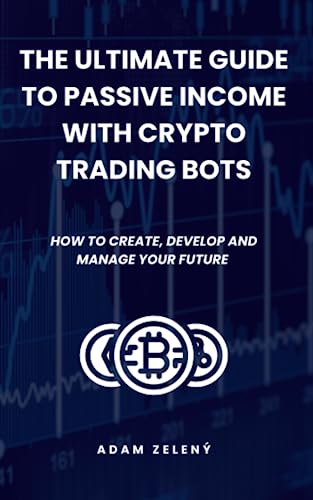 The Ultimate Guide to Passive Income with Crypto Trading Bots: How to create, develop and manage your future with cryptocurrency