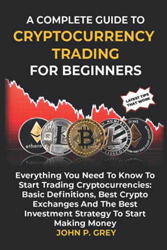 A COMPLETE GUIDE TO CRYPTOCURRENCY TRADING FOR BEGINNERS: All You Need To Know To Start Trading Cryptocurrencies: Basic Definitions, Best Crypto Exchanges and Best Investment Strategy for making money