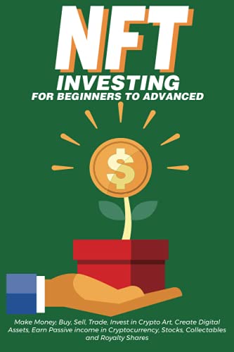 NFT Investing for Beginners to Advanced, Make Money; Buy, Sell, Trade, Invest in Crypto Art, Create Digital Assets, Earn Passive income in ... Beginners to Advanced The Ultimate Handbook)