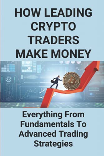 How Leading Crypto Traders Make Money: Everything From Fundamentals To Advanced Trading Strategies: Crypto Tips Today
