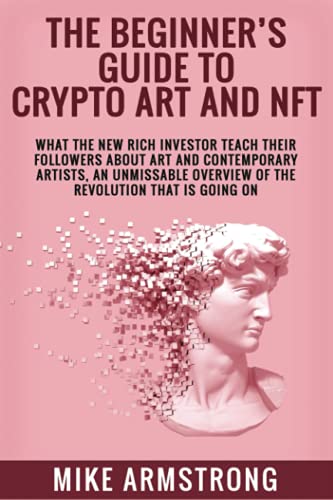 The Beginner’s Guide to Crypto Art and NFT: What The New Rich Investor Teach Their Followers About Art and Contemporary Artists, An Unmissable Overview of The Revolution That Is Going On