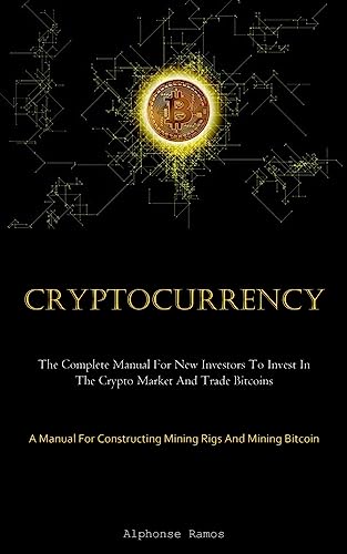 Cryptocurrency: The Complete Manual For New Investors To Invest In The Crypto Market And Trade Bitcoins (A Manual For Constructing Mining Rigs And Mining Bitcoin)