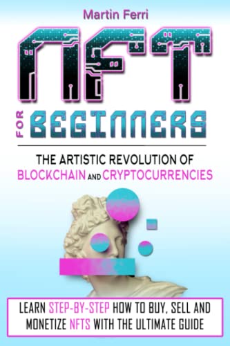 NFT For Beginners: The Artistic Revolution of Blockchain and Cryptocurrencies Learn Step-By-Step How To Buy, Sell and Monetize NFTs With The Ultimate Guide