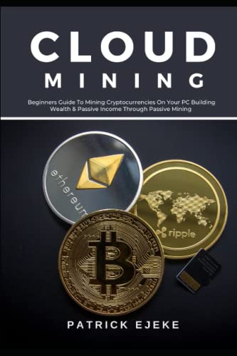Cloud Mining: What Is Cloud Mining? Beginners Guide To Mining Cryptocurrencies On Your PC Building Wealth & Passive Income Through Passive Mining One Crypto At A Time (Bitcoin, Litecoin, Monero etc)