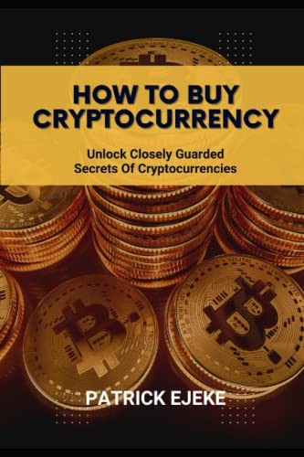 How To Buy Cryptocurrency: Unlock Closely Guarded Secrets Of Cryptocurrencies With This Step By Step Easy Guide To Buying, Selling & Investing In Digital Assets Both In Bull And Bear Markets