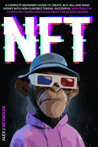 NFT: A Complete Beginner's Guide to Create, Buy, Sell and Make Money with Non-Fungible Tokens. Successful Investment in Crypto Art, Games, and Collectibles for Passive Income