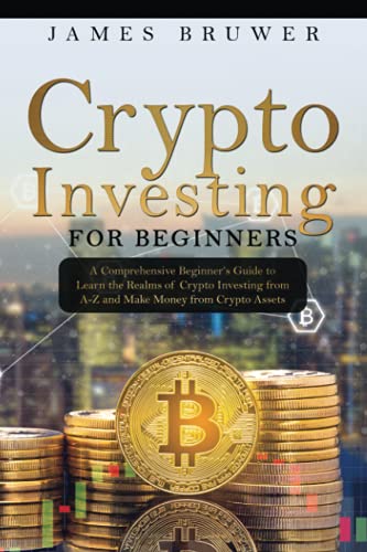 Crypto Investing for Beginners: A Comprehensive Beginner’s Guide to Learn the Realms of Crypto Investing from A-Z and Make Money from Crypto Assets