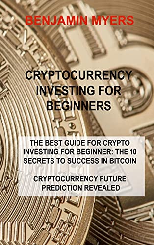 CRYPTOCURRENCY INVESTING FOR BEGINNERS: THE BEST GUIDE FOR CRYPTO INVESTING FOR BEGINNER: THE 10 SECRETS TO SUCCESS IN BITCOIN CRYPTOCURRENCY FUTURE PREDICTION REVEALED