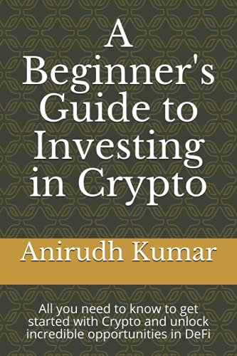 A Beginner's Guide to Investing in Crypto: All you need to know to get started with Crypto and unlock incredible opportunities in DeFi